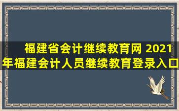 福建省会计继续教育网 2021年福建会计人员继续教育登录入口:福建省会计人员管理平台